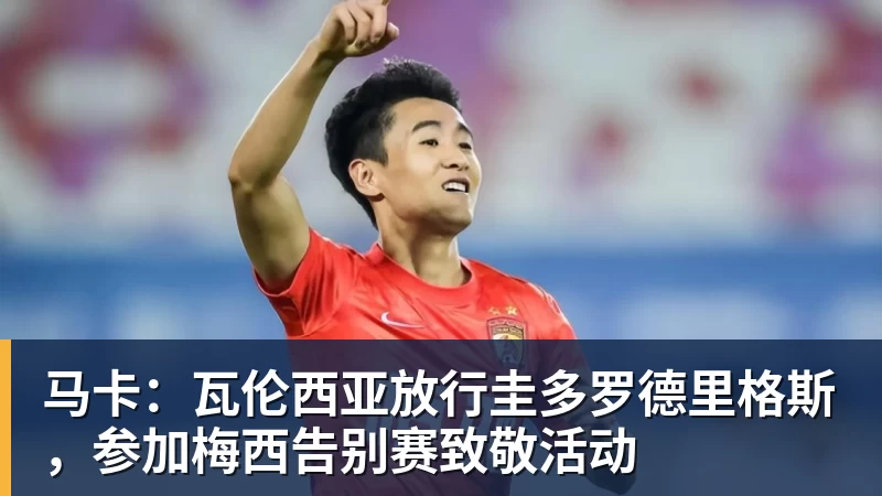 马卡:瓦伦西亚放行圭多罗德里格斯,参加梅西告别赛致敬活动