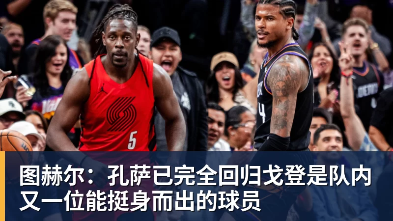 图赫尔：孔萨已完全回归戈登是队内又一位能挺身而出的球员