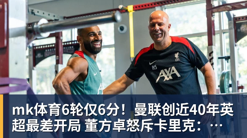 mk体育6轮仅6分！曼联创近40年英超最差开局 董方卓怒斥卡里克：该下课了