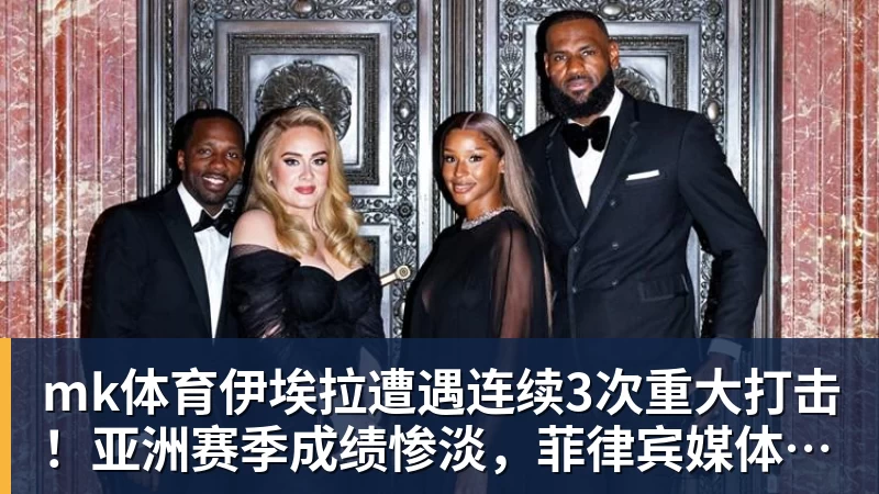 mk体育伊埃拉遭遇连续3次重大打击！亚洲赛季成绩惨淡，菲律宾媒体抱不平