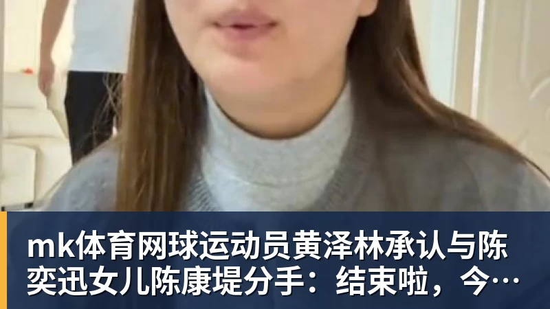 mk体育网球运动员黄泽林承认与陈奕迅女儿陈康堤分手：结束啦，今后专心打球，“离陈奕迅越来越远了”