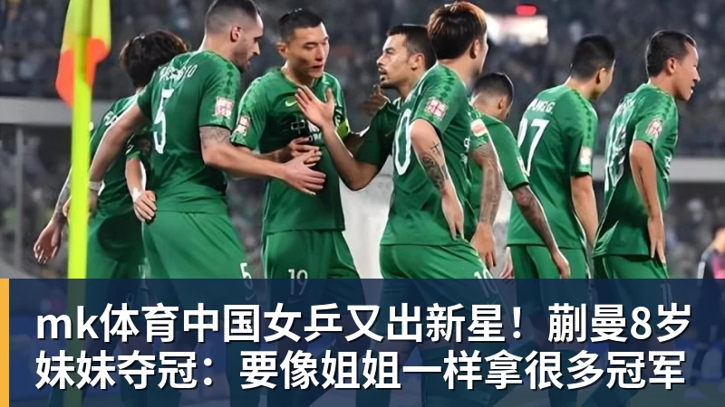 mk体育中国女乒又出新星！蒯曼8岁妹妹夺冠：要像姐姐一样拿很多冠军