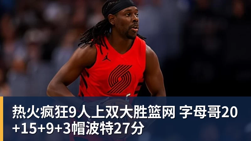 热火疯狂9人上双大胜篮网 字母哥20+15+9+3帽波特27分