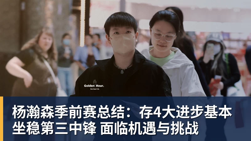 mk体育杨瀚森季前赛总结：存4大进步基本坐稳第三中锋 面临机遇与挑战