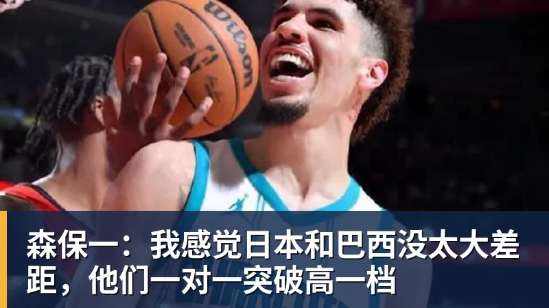 mk体育森保一:我感觉日本和巴西没太大差距,他们一对一突破高一档