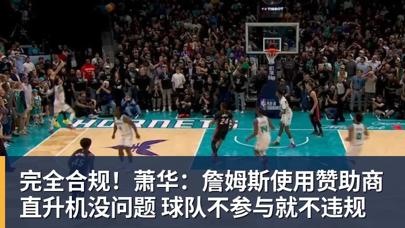 mk体育完全合规！萧华：詹姆斯使用赞助商直升机没问题 球队不参与就不违规