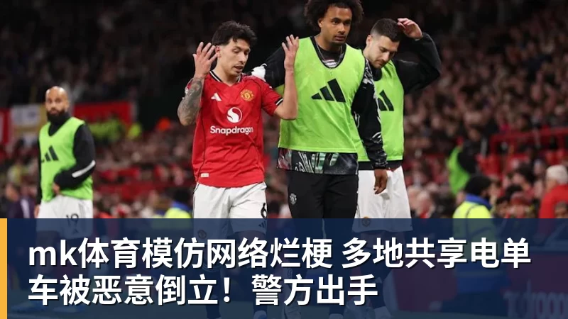 mk体育模仿网络烂梗 多地共享电单车被恶意倒立！警方出手