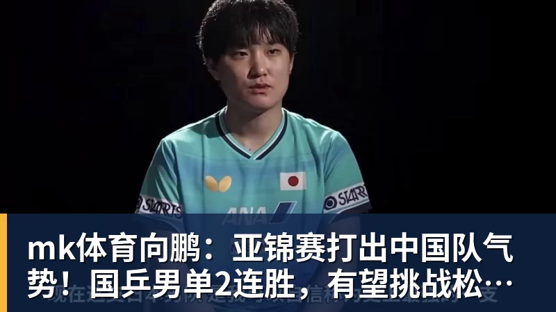 mk体育向鹏：亚锦赛打出中国队气势！国乒男单2连胜，有望挑战松岛辉空