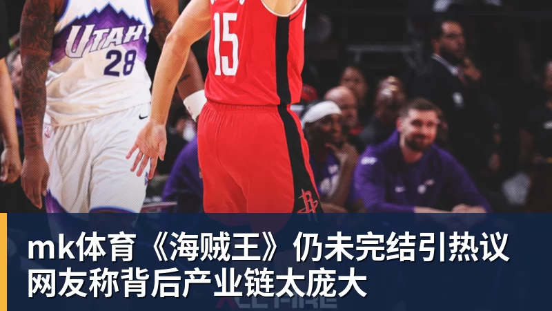 mk体育《海贼王》仍未完结引热议 网友称背后产业链太庞大
