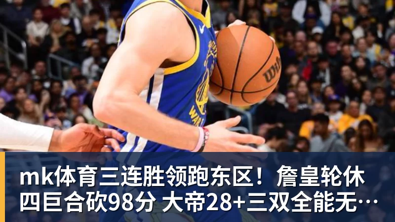 mk体育三连胜领跑东区！詹皇轮休四巨合砍98分 大帝28+三双全能无比