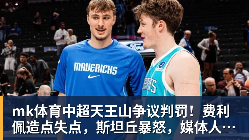 mk体育中超天王山争议判罚！费利佩造点失点，斯坦丘暴怒，媒体人开炮